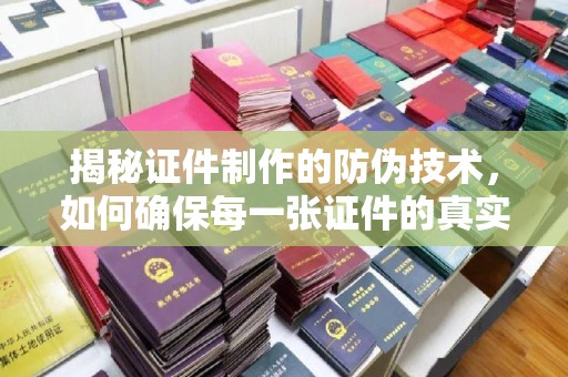 吉县揭秘证件制作的防伪技术，如何确保每一张证件的真实性